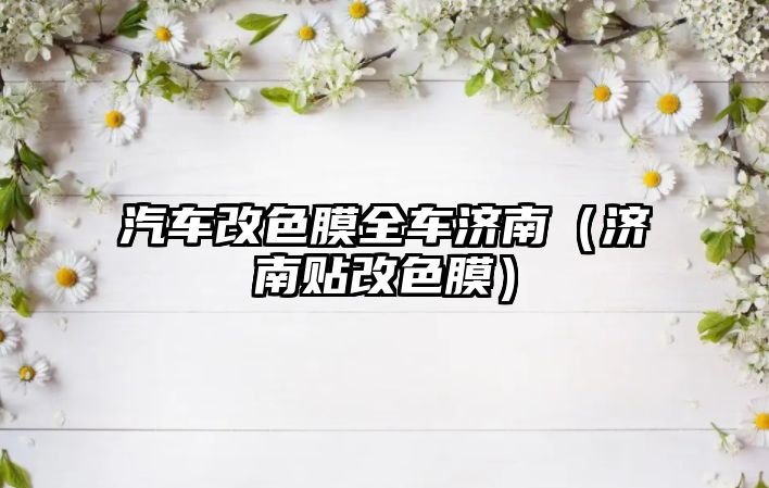 汽車改色膜全車濟(jì)南（濟(jì)南貼改色膜）