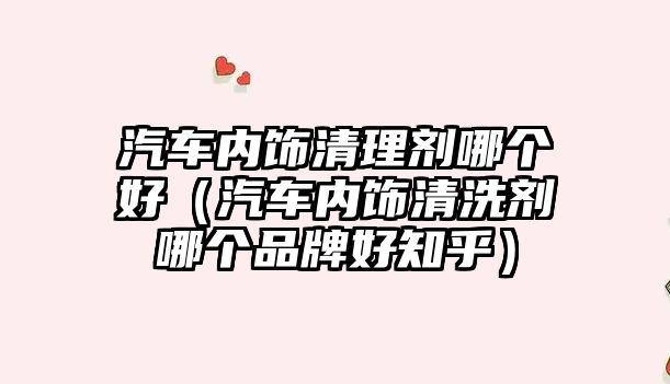 汽車內(nèi)飾清理劑哪個好（汽車內(nèi)飾清洗劑哪個品牌好知乎）