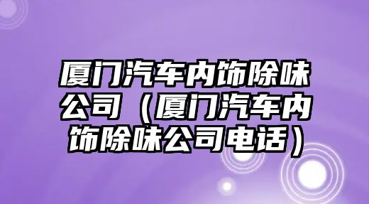 廈門汽車內(nèi)飾除味公司（廈門汽車內(nèi)飾除味公司電話）