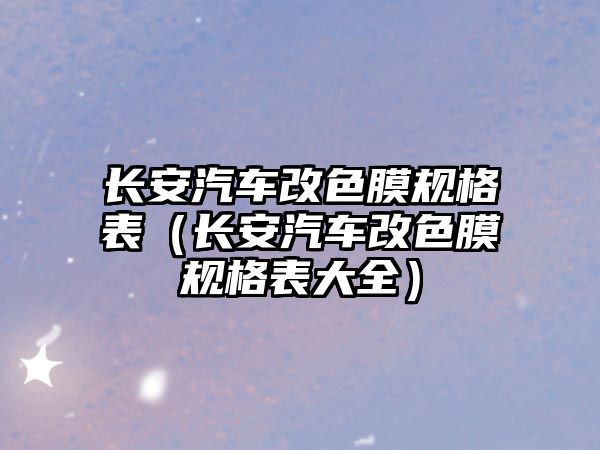 長安汽車改色膜規(guī)格表（長安汽車改色膜規(guī)格表大全）