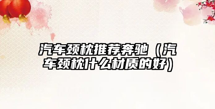 汽車(chē)頸枕推薦奔馳（汽車(chē)頸枕什么材質(zhì)的好）