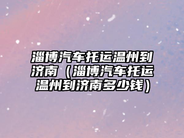 淄博汽車托運(yùn)溫州到濟(jì)南（淄博汽車托運(yùn)溫州到濟(jì)南多少錢(qián)）