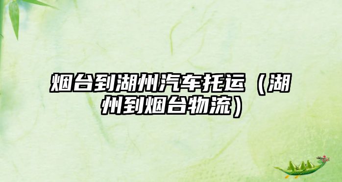 煙臺(tái)到湖州汽車(chē)托運(yùn)（湖州到煙臺(tái)物流）