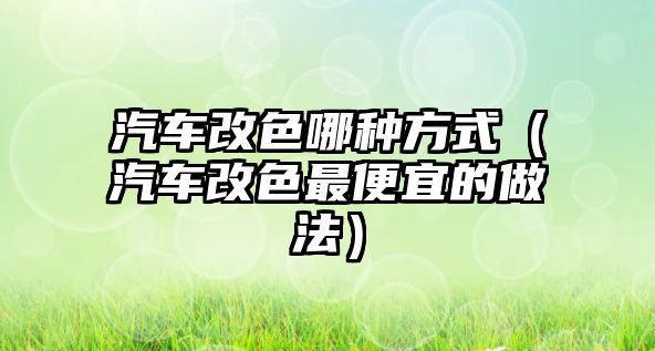 汽車改色哪種方式（汽車改色最便宜的做法）