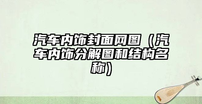 汽車內(nèi)飾封面網(wǎng)圖（汽車內(nèi)飾分解圖和結(jié)構(gòu)名稱）