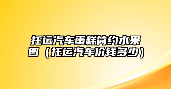 托運(yùn)汽車蛋糕簡約水果圖（托運(yùn)汽車價(jià)錢多少）