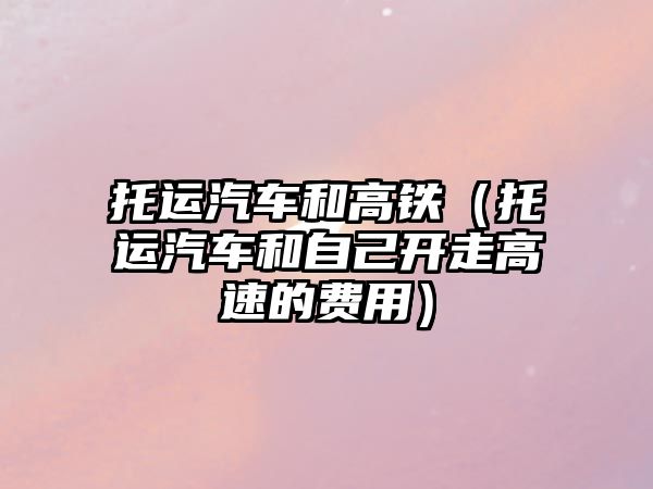 托運(yùn)汽車和高鐵（托運(yùn)汽車和自己開(kāi)走高速的費(fèi)用）