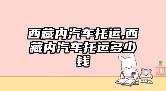 西藏內(nèi)汽車(chē)托運(yùn),西藏內(nèi)汽車(chē)托運(yùn)多少錢(qián)