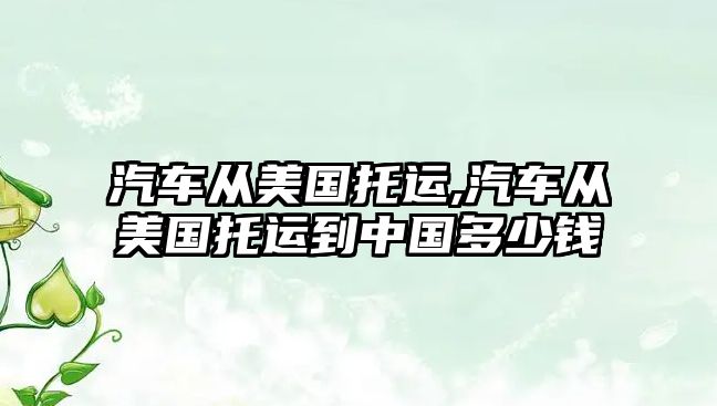 汽車從美國托運,汽車從美國托運到中國多少錢